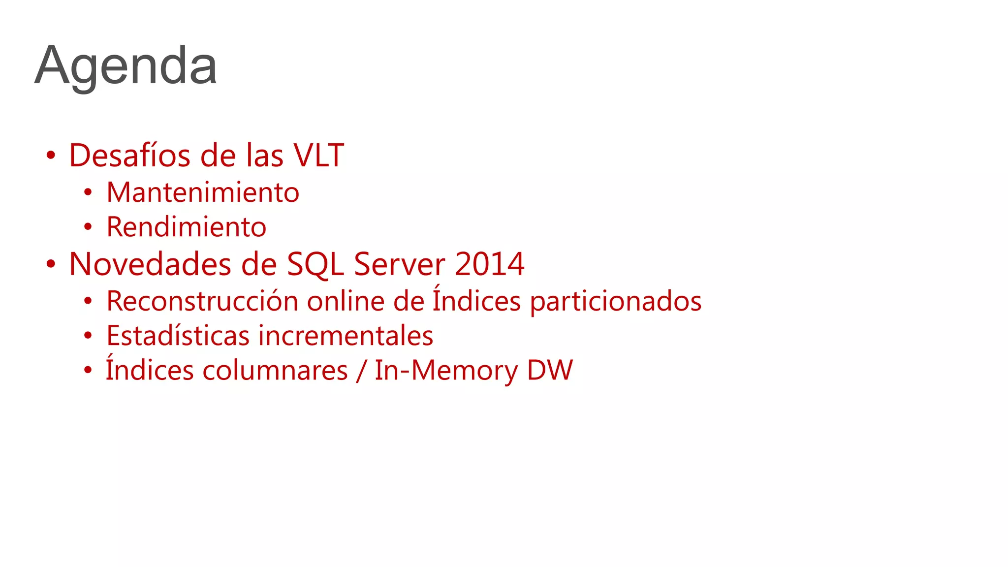 Agenda
• Desafíos de las VLT
• Mantenimiento
• Rendimiento
• Novedades de SQL Server 2014
• Reconstrucción online de Índices particionados
• Estadísticas incrementales
• Índices columnares / In-Memory DW
 