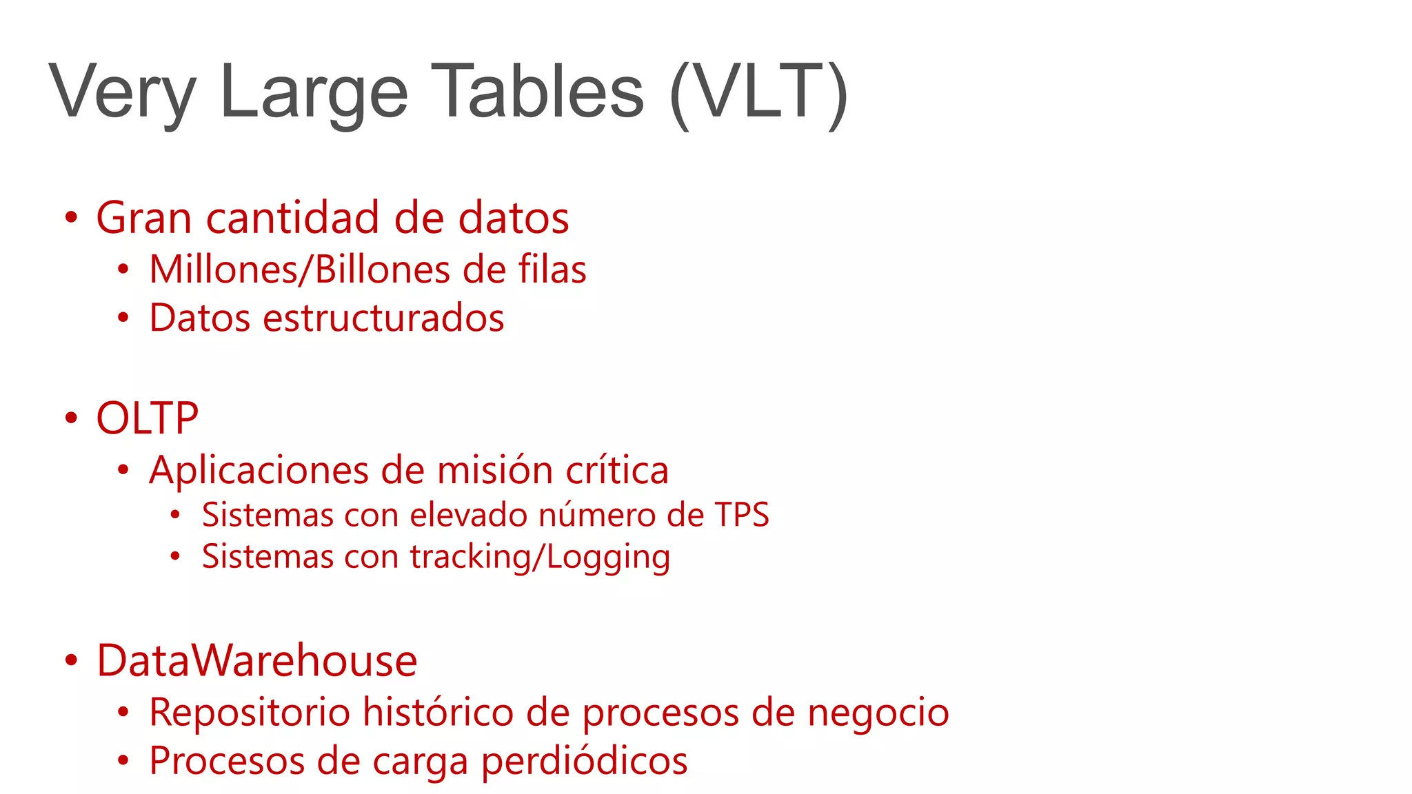 Very Large Tables (VLT)
• Gran cantidad de datos
• Millones/Billones de filas
• Datos estructurados
• OLTP
• Aplicaciones de misión crítica
• Sistemas con elevado número de TPS
• Sistemas con tracking/Logging
• DataWarehouse
• Repositorio histórico de procesos de negocio
• Procesos de carga perdiódicos
 
