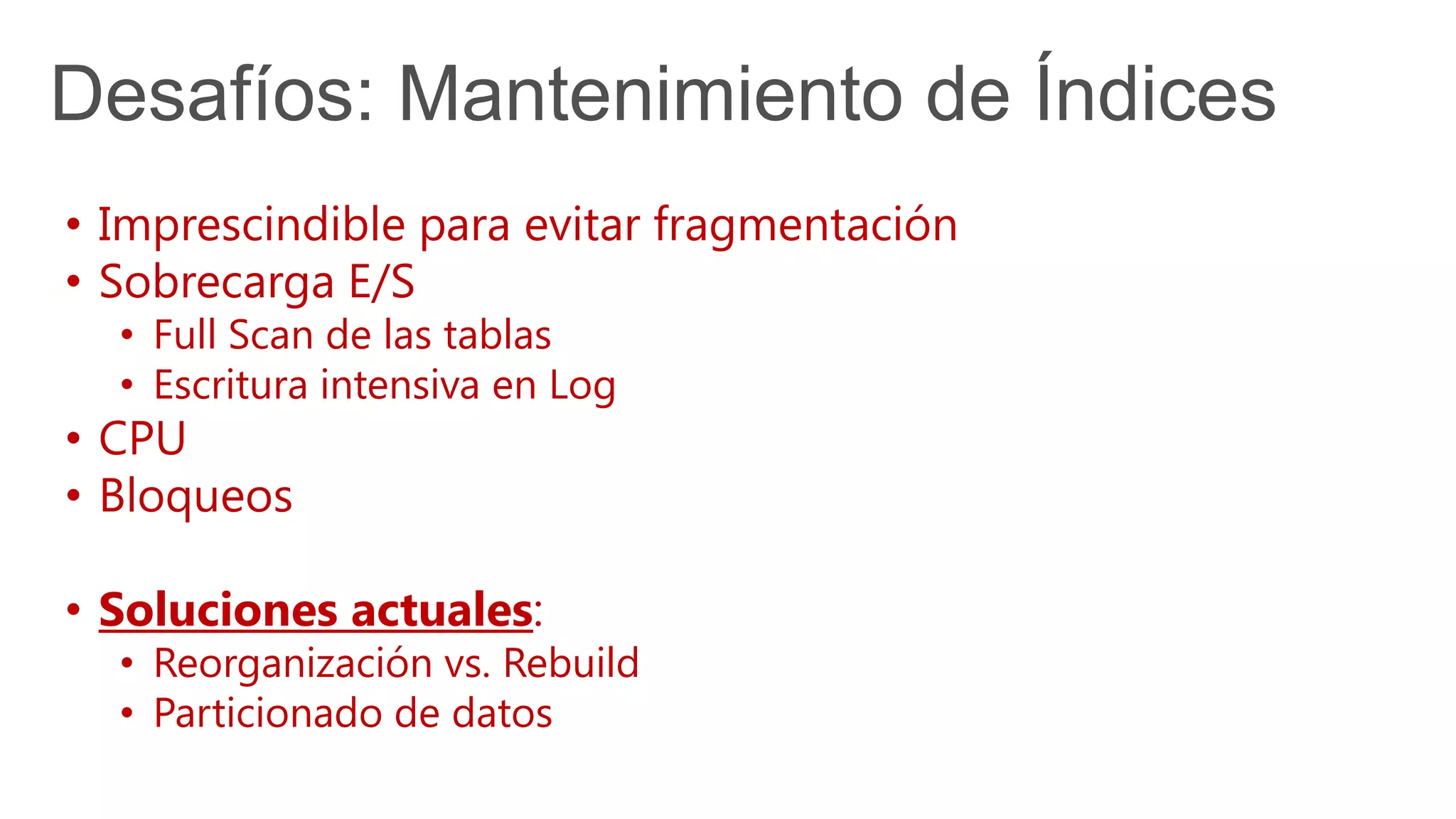 Desafíos: Mantenimiento de Índices
• Imprescindible para evitar fragmentación
• Sobrecarga E/S
• Full Scan de las tablas
• Escritura intensiva en Log
• CPU
• Bloqueos
• Soluciones actuales:
• Reorganización vs. Rebuild
• Particionado de datos
 