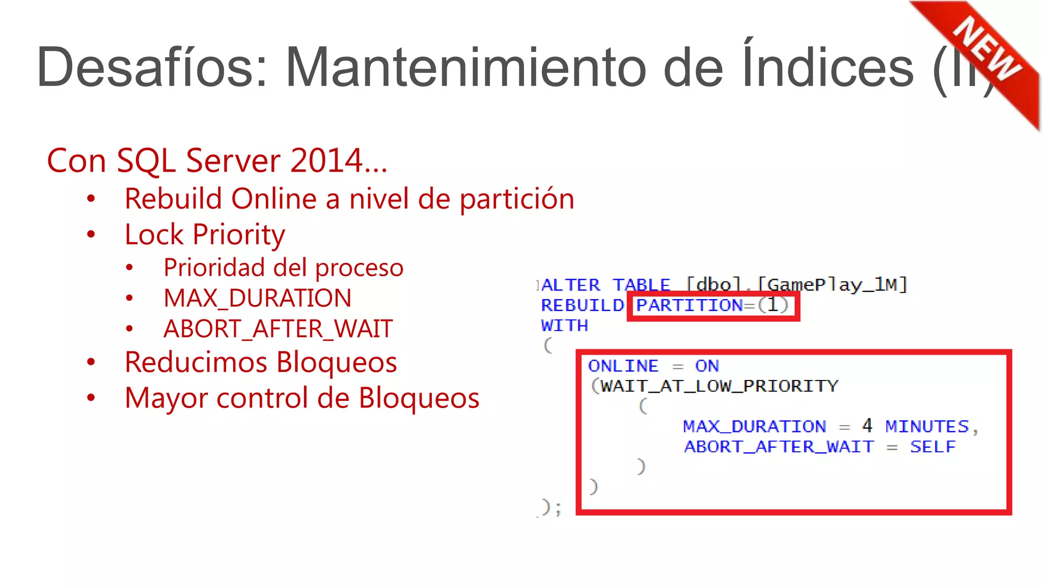 Desafíos: Mantenimiento de Índices (II)
Con SQL Server 2014…
• Rebuild Online a nivel de partición
• Lock Priority
• Prioridad del proceso
• MAX_DURATION
• ABORT_AFTER_WAIT
• Reducimos Bloqueos
• Mayor control de Bloqueos
 