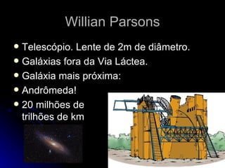 Willian Parsons
 Telescópio. Lente de 2m de diâmetro.
 Galáxias fora da Via Láctea.
 Galáxia mais próxima:
 Andrômeda!
 20 milhões de
  trilhões de km
 