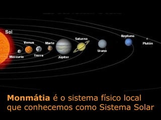 Monmátia é o sistema físico local
que conhecemos como Sistema Solar
 