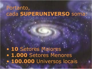 Portanto,
cada SUPERUNIVERSO soma:
• 10 Setores Maiores
• 1.000 Setores Menores
• 100.000 Universos locais
 