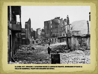26 avril 1937. Espagne. L'aviation nazie à l'appui de Franco, bombarde et rase la
ville de Guernica, tuant des dizaines de civils.
 