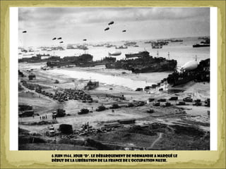 6 juin 1944. Jour "d". Le débarquement de Normandie a marqué le
début de la libération de la France de l'occupation nazie.
 