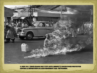 11 juin 1963. Thich Quang Duc s’est auto-immolé à Saigon pour protester
contre la répression du gouvernement sud-vietnamien.
 