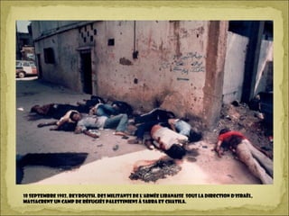 18 Septembre 1982. BEYROUTH. Des militants de l'Armée libanaise sous la direction d'ISRAËL,
massacrent un camp de réfugiés palestiniens à Sabra et Chatila.
 