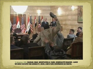 14 décembre 2008. Bagdad, Irak. Mountazer al-Zaidi, journaliste irakien, lance
ses deux savates sur George W. Bush, lors d'une conférence de presse.
 