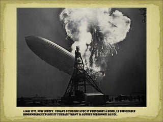 6 mai 1937. New Jersey. Venant d’Europe avec 97 personnes à bord, le dirigeable
Hindenburg explose et s’écrase tuant 36 autres personnes au sol.
 