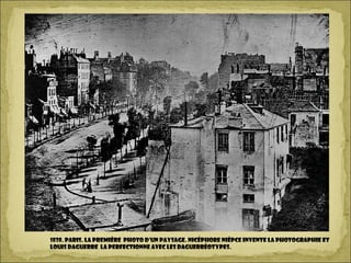 1838. Paris. la première photo d’un paysage. Nicéphore Niépce invente la photographie et
Louis Daguerre la perfectionne avec les daguerréotypes.
 