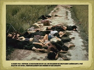 16 mars 1968. Vietnam. Le massacre de My Lai. Un escadron de militaires américains a tué
plus de 450 civils, principalement des femmes et des enfants.
 
