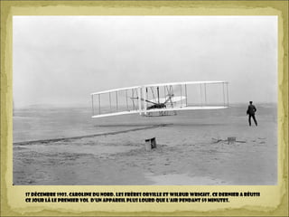 17 décembre 1903. Caroline du Nord. Les frères Orville et Wilbur Wright. Ce dernier a réussi
ce jour là le premier vol d’un appareil plus lourd que l’air pendant 59 minutes.
 