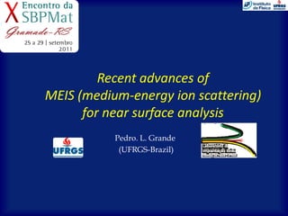 Recent advances of
MEIS (medium-energy ion scattering)
     (medium-
      for near surface analysis
           Pedro. L. Grande
            (UFRGS-Brazil)
 