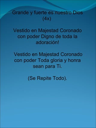 Grande y fuerte es nuestro Dios (4x)  Vestido en Majestad Coronado con poder Digno de toda la adoración! Vestido en Majestad Coronado con poder Toda gloria y honra sean para Ti. (Se Repite Todo). 