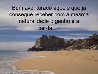 Bem aventurado aquele que já consegue receber com a mesma naturalidade o ganho e a perda,...   