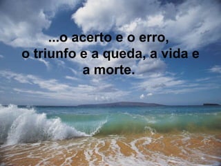 ...o acerto e o erro,  o triunfo e a queda,  a vida e a morte.   