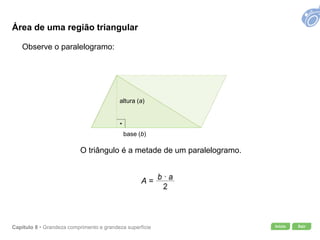 Início SairCapítulo 8 • Grandeza comprimento e grandeza superfície
Observe o paralelogramo:
O triângulo é a metade de um paralelogramo.
altura (a)
base (b)
A =
Área de uma região triangular
 
