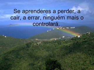 Se aprenderes a perder, a cair, a errar, ninguém mais o controlará.   