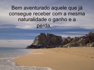 Bem aventurado aquele que já consegue receber com a mesma naturalidade o ganho e a perda,...   