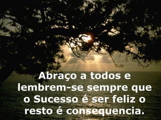 Abraço a todos e lembrem-se sempre que o Sucesso é ser feliz o resto é consequencia. 