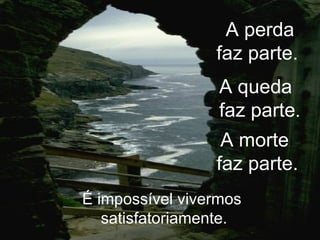A perda faz parte.  É impossível vivermos  satisfatoriamente. A queda  faz parte . A morte  faz parte. 