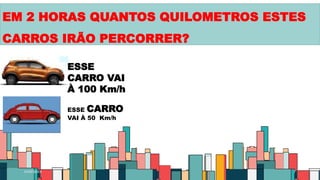 01/07/20XX 7
EM 2 HORAS QUANTOS QUILOMETROS ESTES
CARROS IRÃO PERCORRER?
ESSE
CARRO VAI
À 100 Km/h
ESSE CARRO
VAI À 50 Km/h
 