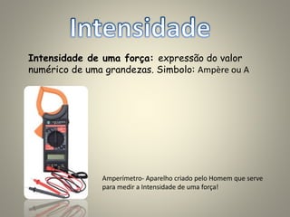 Intensidade de uma força: expressão do valor
numérico de uma grandezas. Simbolo: Ampère ou A
Amperímetro- Aparelho criado pelo Homem que serve
para medir a Intensidade de uma força!
 