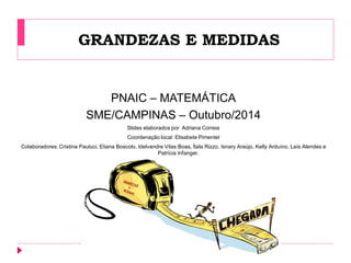 GRANDEZAS E MEDIDAS 
PNAIC – MATEMÁTICA 
SME/CAMPINAS – Outubro/2014 
Slides elaborados por Adriana Correia 
Coordenação l...