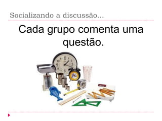 Socializando a discussão... 
Cada grupo comenta uma questão.  