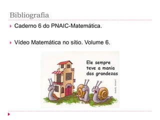Bibliografia 
Caderno 6 do PNAIC-Matemática. 
Vídeo Matemática no sítio. Volume 6. 