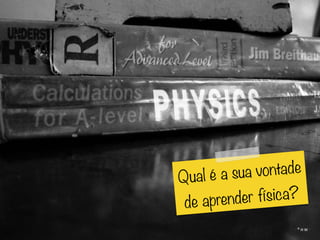 Qual é a sua vontade
de aprender física?
 