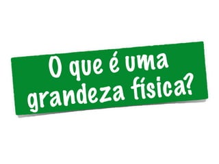 O que é uma
grandeza física?
 