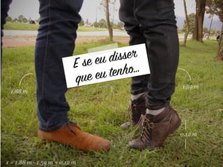 E se eu disser
que eu tenho…
 