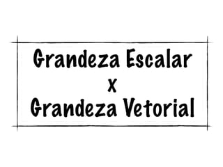 Grandeza Escalar
x
Grandeza Vetorial
 