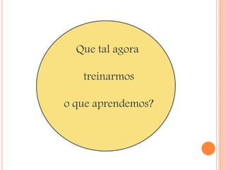 Que tal agora 
treinarmos 
o que aprendemos? 
 