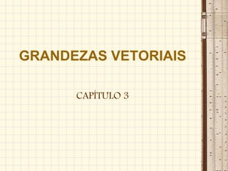 GRANDEZAS VETORIAIS
CAPÍTULO 3
 