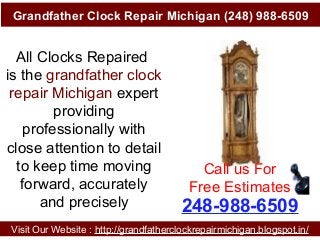 Grandfather Clock Repair Michigan (248) 988-6509
Visit Our Website : http://grandfatherclockrepairmichigan.blogspot.in/
248-988-6509
All Clocks Repaired
is the grandfather clock
repair Michigan expert
providing
professionally with
close attention to detail
to keep time moving
forward, accurately
and precisely
Call us For
Free Estimates
 