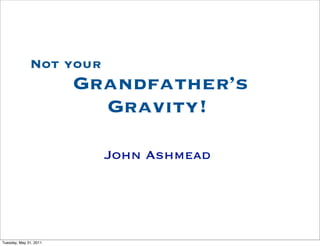 Not your
                        Grandfather’s
                          Gravity!

                          John Ashmead




Tuesday, May 31, 2011
 
