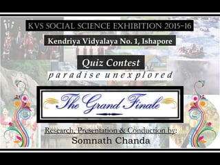 KVS SOCIAL SCIENCE EXHIBITION 2015-16
Kendriya Vidyalaya No. 1, Ishapore
Quiz Contest
Research, Presentation & Conduction by:
Somnath ChandaSomnath Chanda
 