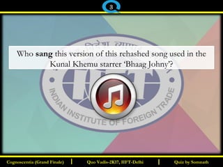 I I
Who sang this version of this rehashed song used in the
Kunal Khemu starrer ‘Bhaag Johny’?
Quiz by SomnathQuiz by SomnathCognoscentia (Grand Finale)Cognoscentia (Grand Finale) Quo Vadis-2K17, IIFT-DelhiQuo Vadis-2K17, IIFT-Delhi
3
 