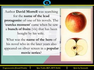 I I
Author David Morrell was searching
for the name of the lead
protagonist of one of his novels. The
‘eureka moment’ came when he saw
a bunch of fruits (vis) that has been
bought by his wife.
What was the name of the hero of
his novel who in the later years also
appeared on silver screen in a popular
movie series?
Quiz by SomnathQuiz by SomnathCognoscentia (Grand Finale)Cognoscentia (Grand Finale) Quo Vadis-2K17, IIFT-DelhiQuo Vadis-2K17, IIFT-Delhi
5
 