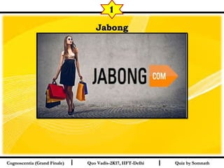 I I
JabongJabong
Quiz by SomnathQuiz by SomnathCognoscentia (Grand Finale)Cognoscentia (Grand Finale) Quo Vadis-2K17, IIFT-DelhiQuo Vadis-2K17, IIFT-Delhi
1
 