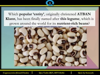 I I
Which popular ‘entity’, originally christened ATBAN
Klann, has been finally named after this legume, which is
grown around the world for its nutrient-rich beans?
Quiz by SomnathQuiz by SomnathCognoscentia (Grand Finale)Cognoscentia (Grand Finale) Quo Vadis-2K17, IIFT-DelhiQuo Vadis-2K17, IIFT-Delhi
3
 