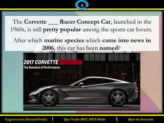 I I
The Corvette ___ Racer Concept Car, launched in the
1960s, is still pretty popular among the sports car lovers.
After which marine species which came into news in
2006, this car has been named?
Quiz by SomnathQuiz by SomnathCognoscentia (Grand Finale)Cognoscentia (Grand Finale) Quo Vadis-2K17, IIFT-DelhiQuo Vadis-2K17, IIFT-Delhi
4
 