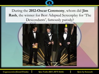 I I
During the 2012-Oscar Ceremony, whom did Jim
Rash, the winner for Best Adapted Screenplay for ‘The
Descendants’, famously parody?
Quiz by SomnathQuiz by SomnathCognoscentia (Grand Finale)Cognoscentia (Grand Finale) Quo Vadis-2K17, IIFT-DelhiQuo Vadis-2K17, IIFT-Delhi
5
 