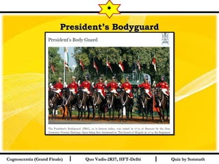I I
President’s BodyguardPresident’s Bodyguard
Quiz by SomnathQuiz by SomnathCognoscentia (Grand Finale)Cognoscentia (Grand Finale) Quo Vadis-2K17, IIFT-DelhiQuo Vadis-2K17, IIFT-Delhi
*
 