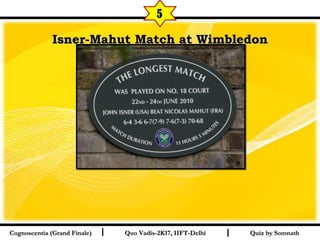 I I
Isner-Mahut Match at WimbledonIsner-Mahut Match at Wimbledon
Quiz by SomnathQuiz by SomnathCognoscentia (Grand Finale)Cognoscentia (Grand Finale) Quo Vadis-2K17, IIFT-DelhiQuo Vadis-2K17, IIFT-Delhi
5
 