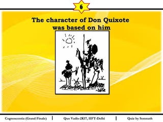 I I
The character of Don QuixoteThe character of Don Quixote
was based on himwas based on him
Quiz by SomnathQuiz by SomnathCognoscentia (Grand Finale)Cognoscentia (Grand Finale) Quo Vadis-2K17, IIFT-DelhiQuo Vadis-2K17, IIFT-Delhi
6
 