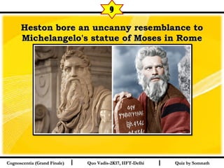 I I
Heston bore an uncanny resemblance toHeston bore an uncanny resemblance to
Michelangelo's statue of Moses in RomeMichelangelo's statue of Moses in Rome
Quiz by SomnathQuiz by SomnathCognoscentia (Grand Finale)Cognoscentia (Grand Finale) Quo Vadis-2K17, IIFT-DelhiQuo Vadis-2K17, IIFT-Delhi
9
 