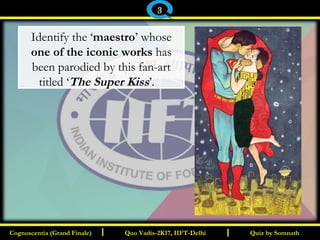 I I
Identify the ‘maestro’ whose
one of the iconic works has
been parodied by this fan-art
titled ‘The Super Kiss’.   
Quiz by SomnathQuiz by SomnathCognoscentia (Grand Finale)Cognoscentia (Grand Finale) Quo Vadis-2K17, IIFT-DelhiQuo Vadis-2K17, IIFT-Delhi
3
 
